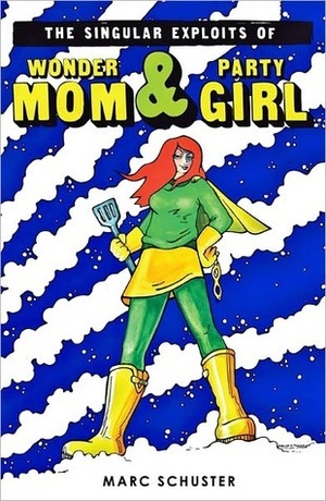 The Singular Exploits of Wonder Mom & Party Girl by Marc Schuster