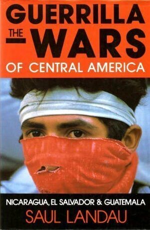 The Guerrilla Wars of Central America: Nicaragua, El Salvador, and Guatemala by Saul Landau