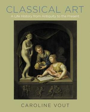 Classical Art: A Life History from Antiquity to the Present by Caroline Vout