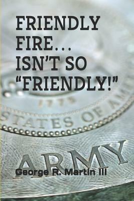 Friendly Fire... Isn't So Friendly! by George R. Martin III