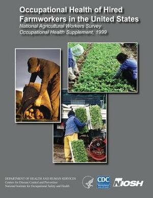 Occupational Health of Hired Farmworkers in the United States: National Agricultural Workers Survey Occupational Health Supplement, 1999 by National Institute Fo Safety and Health, D. Human Services, Centers for Disease Cont And Prevention