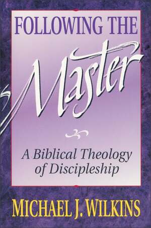 Following the Master: A Biblical Theology of Discipleship by Michael J. Wilkins