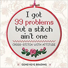 I Got 99 Problems but a Stitch Aint One: Cross stitch with attitude to liven up your home by Genevieve Brading
