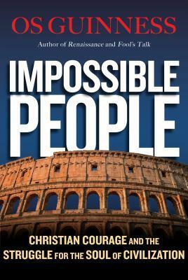 Impossible People: Christian Courage and the Struggle for the Soul of Civilization by Os Guinness