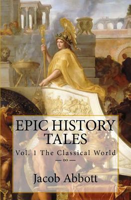 Epic History Tales: Vol. 1, The Classical World by Jacob Abbott