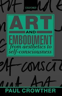 Art and Embodiment: From Aesthetics to Self-Consciousness by Paul Crowther