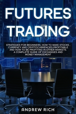 Futures Trading: Strategies for beginners. How to make stocks, currency and cryptocurrencies profitable and how to be profiting in othe by Andrew Rich