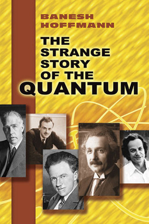 The Strange Story of the Quantum. An Account for the General Reader of the Growth of the Ideas Underlying Our Present Atomic Knowledge by Banesh Hoffmann