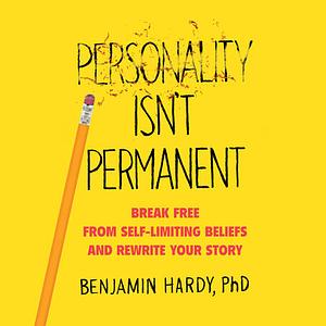 Personality Isn't Permanent: Break Free from Self-Limiting Beliefs and Rewrite Your Story by Benjamin P. Hardy