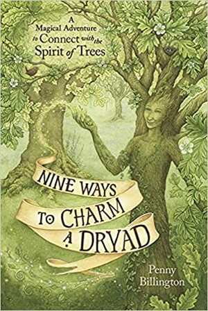 Nine Ways to Charm a Dryad: A Magical Adventure to Connect with the Spirit of Trees by Penny Billington