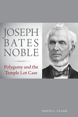 Joseph Bates Noble: Polygamy and the Temple Lot Case by David L. Clark