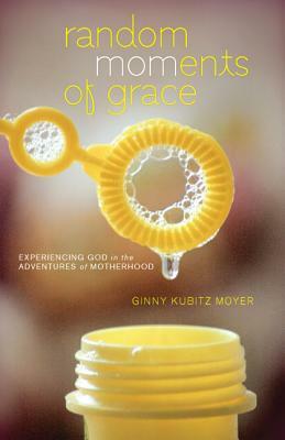 Random Moments of Grace: Experiencing God in the Adventures of Motherhood by Ginny Kubitz Moyer