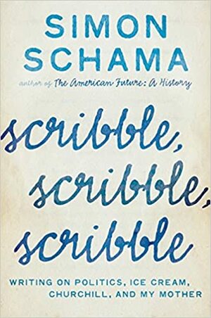 Scribble, Scribble, Scribble: Writing on Politics, Ice Cream, Churchill, and My Mother by Simon Schama