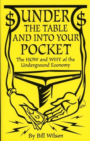 Under the Table and Into Your Pocket: The How and Why of the Underground Economy by Bill Wilson