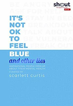 It's Not OK to Feel Blue (and Other Lies): Inspirational People Open Up About Their Mental Health by Scarlett Curtis
