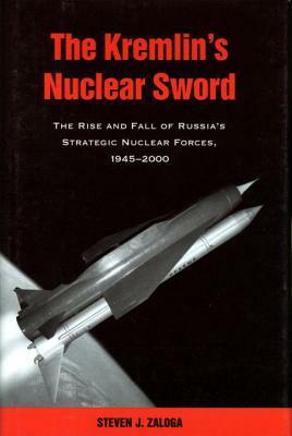 The Kremlin's Nuclear Sword: The Rise and Fall of Russia's Strategic Nuclear Forces 1945-2000 by Steven J. Zaloga