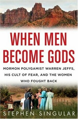 When Men Become Gods: Mormon Polygamist Warren Jeffs, His Cult of Fear, and the Women Who Fought Back by Stephen Singular