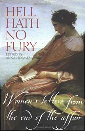 Hell Hath No Fury: Women's Letters from the End of the Affair. Edited by Anna Holmes by Anna Holmes