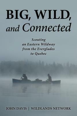 Big, Wild, and Connected: Scouting an Eastern Wildway from the Everglades to Quebec by John Davis