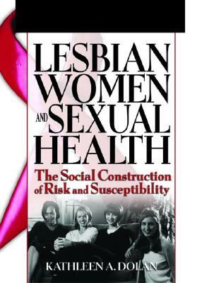 Lesbian Women and Sexual Health: The Social Construction of Risk and Susceptibility by R. Dennis Shelby, Kathleen Dolan