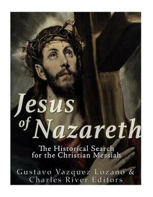 Jesus of Nazareth: The Historical Search for the Christian Messiah by Gustavo Vazquez Lozano, Charles River Editors