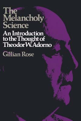 The Melancholy Science: An Introduction to the Thought of Theodor W. Adorno by Gillian Rose