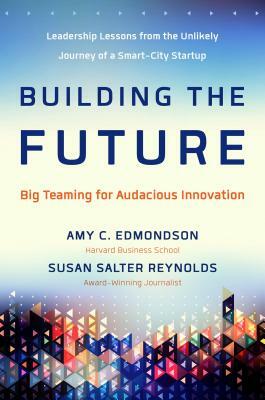 Building the Future: Big Teaming for Audacious Innovation by Susan Salter Reynolds, Amy Edmondson