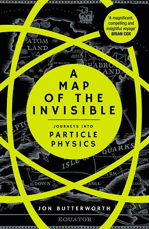 A Map of the Invisible: Journeys into Particle Physics by Jon Butterworth