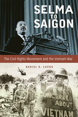 Selma to Saigon: The Civil Rights Movement and the Vietnam War by Daniel S. Lucks