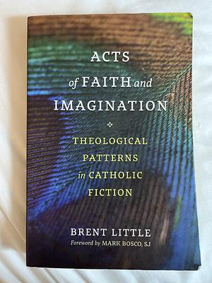 Acts of Faith and Imagination: Theological Patterns in Catholic Fiction by SJ, Mark Bosco, Brent Little