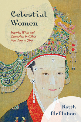 Celestial Women: Imperial Wives and Concubines in China from Song to Qing by Keith McMahon