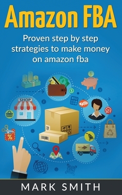 Amazon FBA: Beginners Guide - Proven Step By Step Strategies to Make Money On Amazon by Mark Smith