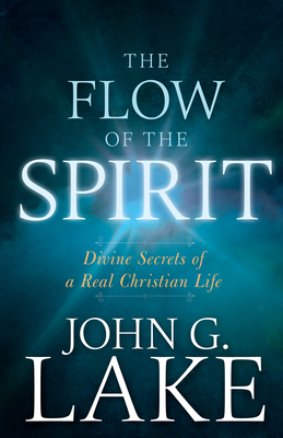 Flow of the Spirit: Divine Secrets of a Real Christian Life (Reissue, Repackage of Living in God's Power) by John G. Lake