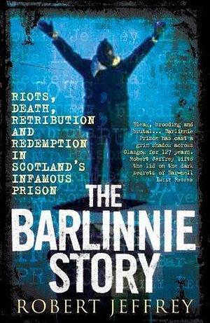 The Barlinnie Story: Riots, death, retribution and redemption in Scotland's infamous prison by Robert Jeffrey, Robert Jeffrey