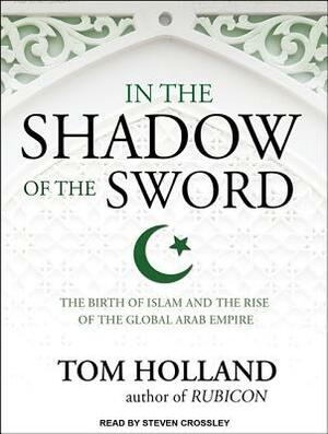 In the Shadow of the Sword: The Birth of Islam and the Rise of the Global Arab Empire by Tom Holland