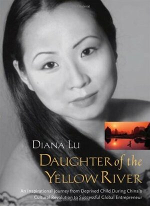 Daughter of the Yellow River: An Inspirational Journey from Deprived Child During China's Cluture Revolution to Successful Global by Diana Lu