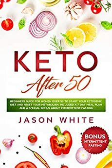 Keto after 50: Beginners guide for women over 50 to start your ketogenic diet and reset your metabolism. Included a 7-day meal plan and a special BONUS about intermittent fasting by Jason White