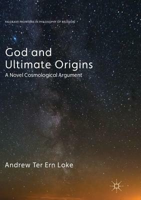 God and Ultimate Origins: A Novel Cosmological Argument by Andrew Ter Ern Loke