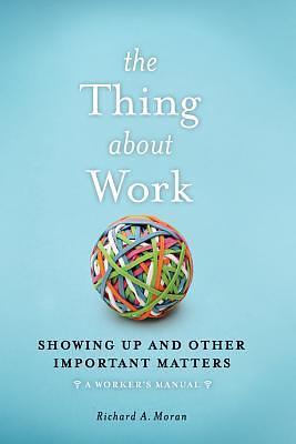 Thing About Work: Showing Up and Other Important Matters A Worker's Manual by Richard Moran, Richard Moran