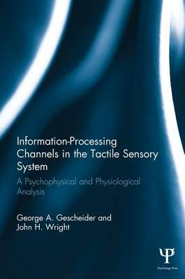 Information-Processing Channels in the Tactile Sensory System: A Psychophysical and Physiological Analysis by John H. Wright, Ronald T. Verrillo, George A. Gescheider