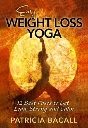 Easy Weight Loss Yoga: 12 Best Poses to Get Lean, Strong, and Calm by Patricia Bacall