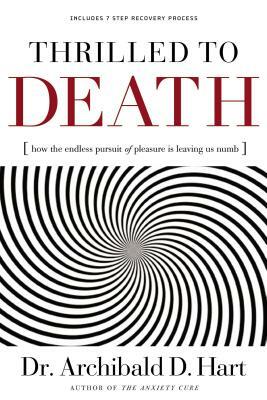 Thrilled to Death: How the Endless Pursuit of Pleasure Is Leaving Us Numb by Archibald Hart