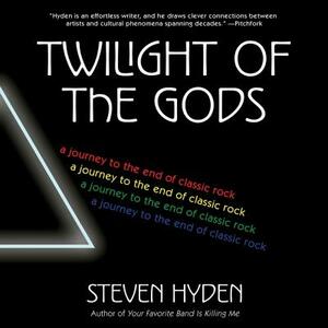 Twilight of the Gods: A Journey to the End of Classic Rock by Steven Hyden