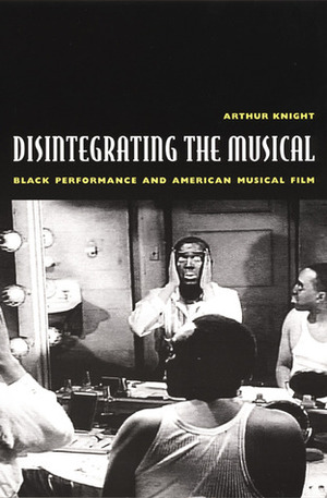 Disintegrating the Musical: Black Performance and American Musical Film by Arthur Knight