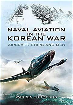 Naval Aviation in the Korean War: Aircraft, Ships, and Men by Warren Thompson