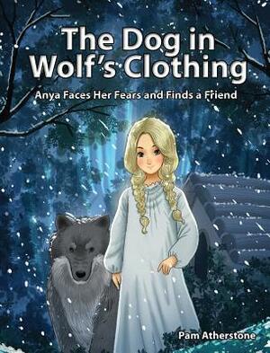 The Dog in Wolf's Clothing: Anya Faces Her Fears and Finds a Friend by Pam Atherstone