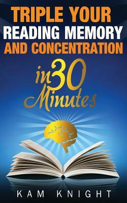 Triple Your Reading, Memory, and Concentration in 30 Minutes by Kam Knight