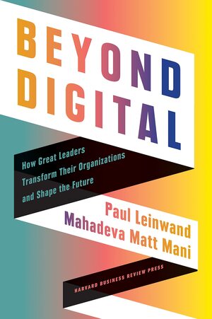 Beyond Digital: How Great Leaders Transform Their Organizations and Shape the Future by Paul Leinwand, Paul Leinwand