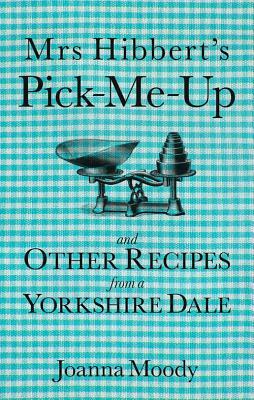 Mrs Hibbert's Pick-Me-Up and Other Recipes from a Yorkshire Dale by Joanna Moody
