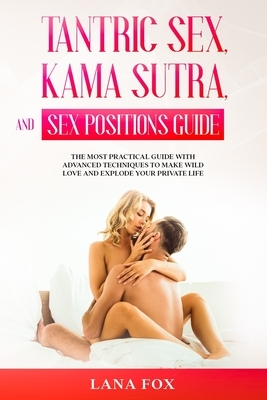 Tantric Sex, Kama Sutra and Sex Positions Guide: The MOST Practical Guide with Advanced Techniques to Make WILD LOVE and EXPLODE your Private Life. by Lana Fox